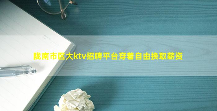 陇南市区大ktv招聘平台穿着自由换取薪资